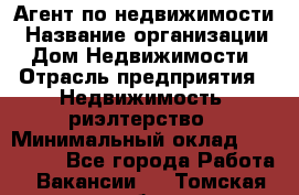 Агент по недвижимости › Название организации ­ Дом Недвижимости › Отрасль предприятия ­ Недвижимость, риэлтерство › Минимальный оклад ­ 100 000 - Все города Работа » Вакансии   . Томская обл.